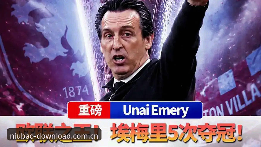 牛宝体育安卓APK推荐 观赛欧联杯决赛必备知识:维拉夺冠背后的战术密码与埃梅里传奇